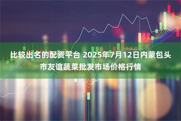 比较出名的配资平台 2025年7月12日内蒙包头市友谊蔬菜批发市场价格行情