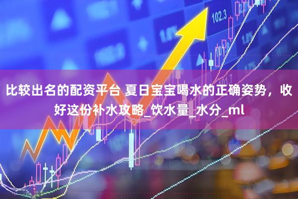 比较出名的配资平台 夏日宝宝喝水的正确姿势，收好这份补水攻略_饮水量_水分_ml