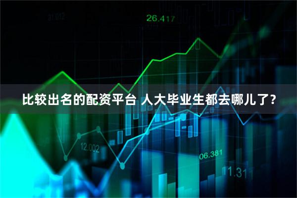 比较出名的配资平台 人大毕业生都去哪儿了？