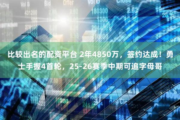 比较出名的配资平台 2年4850万，签约达成！勇士手握4首轮，25-26赛季中期可追字母哥