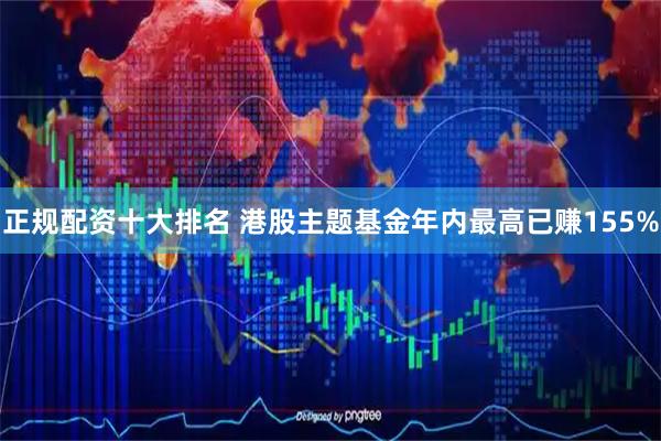正规配资十大排名 港股主题基金年内最高已赚155%