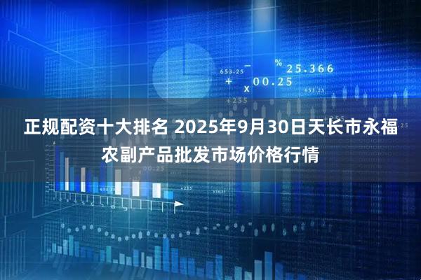 正规配资十大排名 2025年9月30日天长市永福农副产品批发市场价格行情