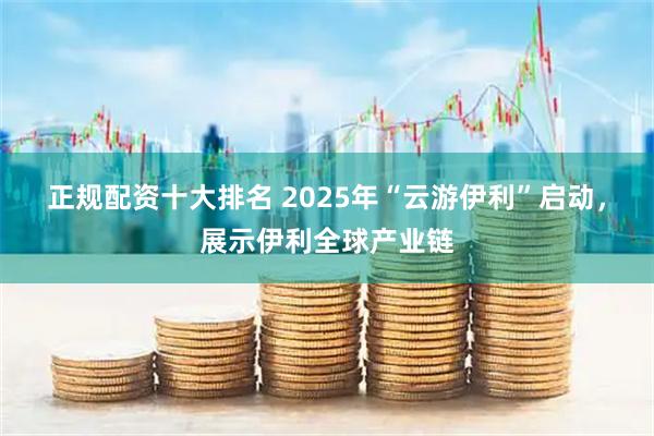 正规配资十大排名 2025年“云游伊利”启动，展示伊利全球产业链