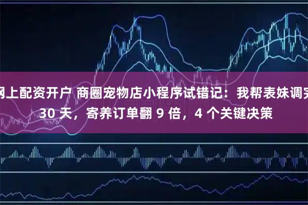 网上配资开户 商圈宠物店小程序试错记：我帮表妹调完 30 天，寄养订单翻 9 倍，4 个关键决策