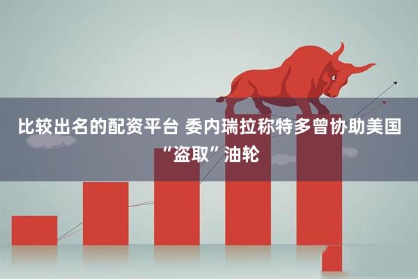 比较出名的配资平台 委内瑞拉称特多曾协助美国“盗取”油轮